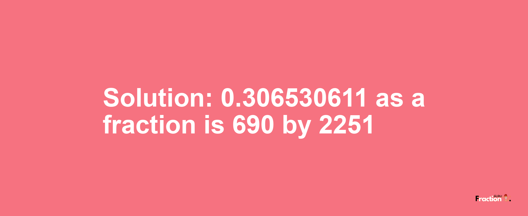 Solution:0.306530611 as a fraction is 690/2251